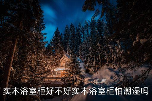 實木浴室柜好不好實木浴室柜怕潮濕嗎