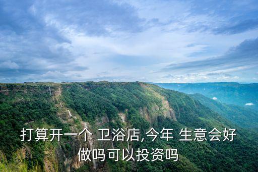 打算開一個 衛(wèi)浴店,今年 生意會好做嗎可以投資嗎