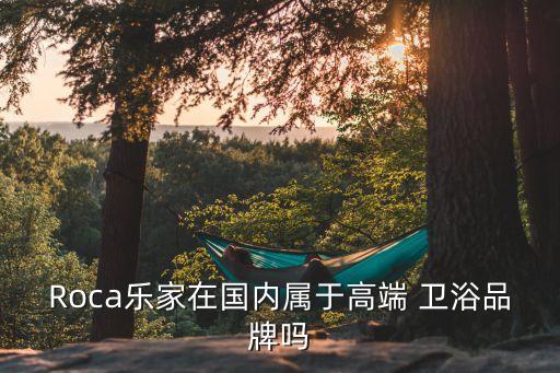 Roca樂家在國內(nèi)屬于高端 衛(wèi)浴品牌嗎
