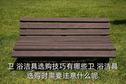 衛(wèi) 浴潔具選購技巧有哪些衛(wèi) 浴潔具選購時需要注意什么呢
