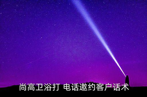  尚高衛(wèi)浴打 電話(huà)邀約客戶(hù)話(huà)術(shù)