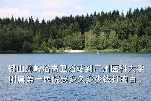  佛山獅嶺浴高衛(wèi)浴站到廣州醫(yī)科大學(xué)附屬第一醫(yī)院要多久多少錢打的百...