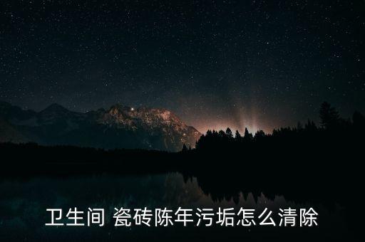 衛(wèi)生間 瓷磚陳年污垢怎么清除