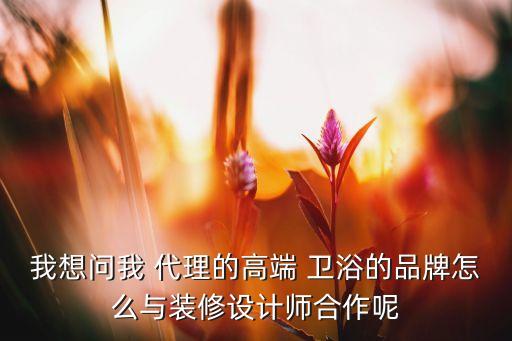 我想問我 代理的高端 衛(wèi)浴的品牌怎么與裝修設(shè)計師合作呢