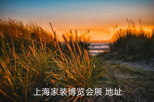 上海衛(wèi)浴展地址,上海家博會展品涵蓋12大板塊