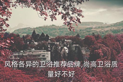 風格各異的衛(wèi)浴推薦品牌,尚高衛(wèi)浴質量好不好