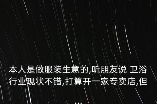 本人是做服裝生意的,聽朋友說 衛(wèi)浴行業(yè)現(xiàn)狀不錯,打算開一家專賣店,但...