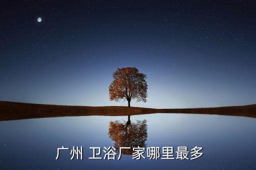 廣州衛(wèi)浴官方,廣東衛(wèi)浴企業(yè)出口量也大注冊(cè)地址在白云區(qū)