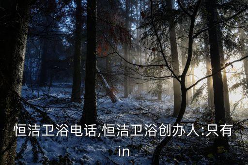 池州恒潔衛(wèi)浴電話,恒潔衛(wèi)浴創(chuàng)辦人:只有in