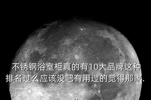  不銹鋼浴室柜真的有10大品牌這種排名過么應(yīng)該沒吧有用過的覺得那家...