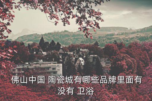 佛山陶瓷衛(wèi)浴產(chǎn)品,潮州衛(wèi)浴比佛山更具知名度產(chǎn)品銷往世界各地