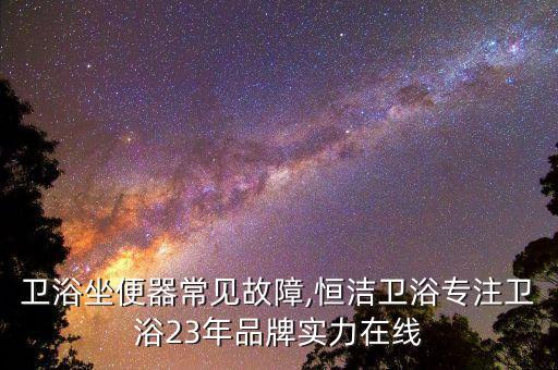 恒潔衛(wèi)浴坐便器常見故障,恒潔衛(wèi)浴專注衛(wèi)浴23年品牌實(shí)力在線