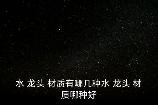水 龍頭 材質(zhì)有哪幾種水 龍頭 材質(zhì)哪種好