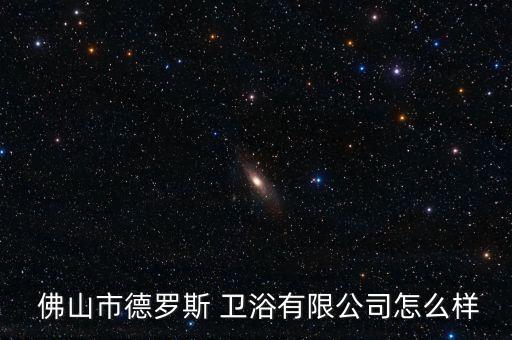 佛山市德羅斯 衛(wèi)浴有限公司怎么樣