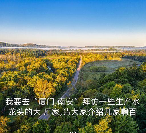 我要去“廈門,南安”拜訪一些生產(chǎn)水龍頭的大 廠家,請大家介紹幾家啊百...
