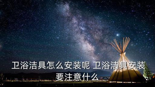  衛(wèi)浴潔具怎么安裝呢 衛(wèi)浴潔具安裝要注意什么
