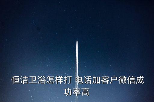  恒潔衛(wèi)浴怎樣打 電話加客戶微信成功率高