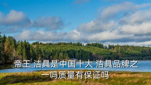  帝王 潔具是中國(guó)十大 潔具品牌之一嗎質(zhì)量有保證嗎