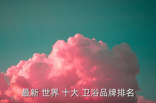 最新 世界 十大 衛(wèi)浴品牌排名
