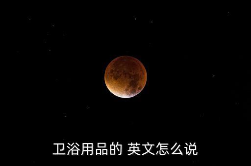 衛(wèi)浴用品的 英文怎么說