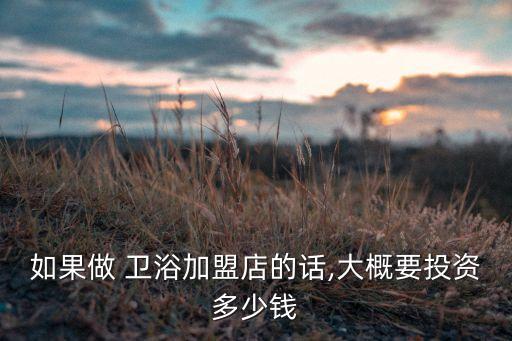 如果做 衛(wèi)浴加盟店的話,大概要投資多少錢