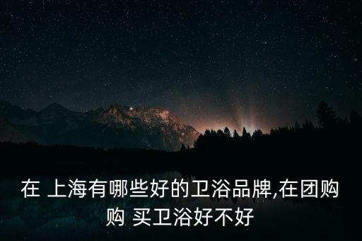 在 上海有哪些好的衛(wèi)浴品牌,在團(tuán)購購 買衛(wèi)浴好不好