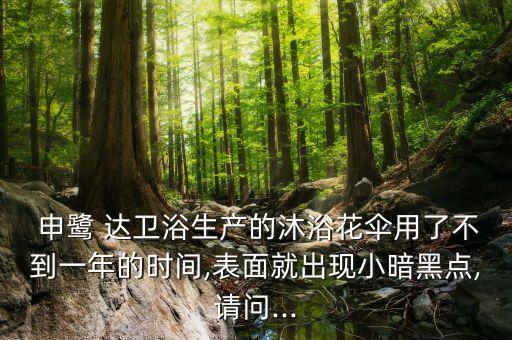 申鷺 達衛(wèi)浴生產的沐浴花傘用了不到一年的時間,表面就出現小暗黑點,請問...