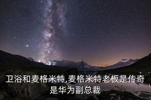 怡和衛(wèi)浴和麥格米特,麥格米特老板是傳奇是華為副總裁