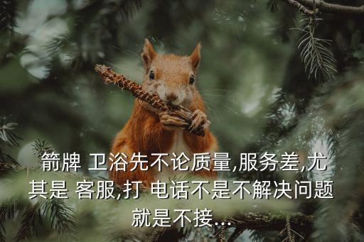  箭牌 衛(wèi)浴先不論質(zhì)量,服務(wù)差,尤其是 客服,打 電話不是不解決問題就是不接...