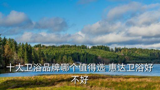 十大衛(wèi)浴品牌哪個值得選 惠達衛(wèi)浴好不好