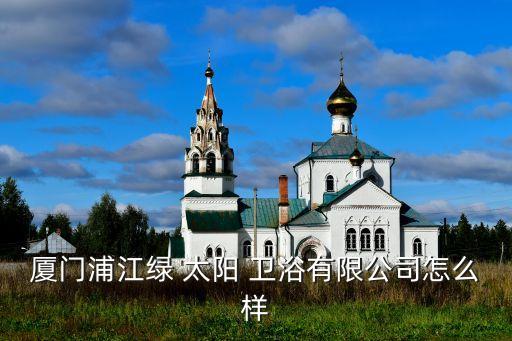 廈門浦江綠 太陽 衛(wèi)浴有限公司怎么樣