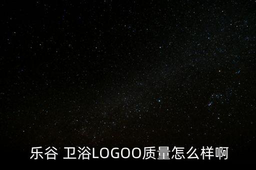 樂谷衛(wèi)浴怎么樣,關(guān)于logoo樂谷你知道這家店嗎?