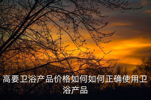 高要衛(wèi)浴產(chǎn)品價格如何如何正確使用衛(wèi)浴產(chǎn)品