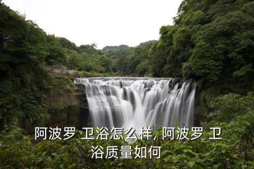  阿波羅 衛(wèi)浴怎么樣, 阿波羅 衛(wèi)浴質(zhì)量如何