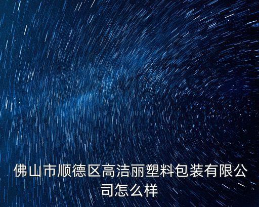  佛山市順德區(qū)高潔麗塑料包裝有限公司怎么樣