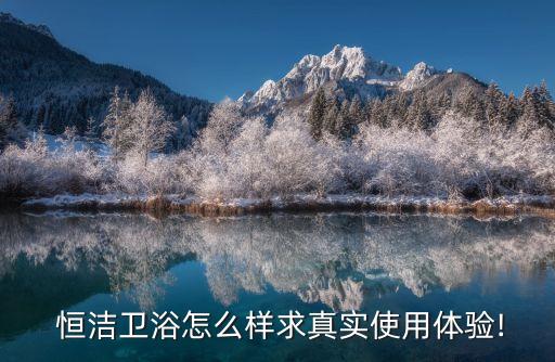  恒潔衛(wèi)浴怎么樣求真實使用體驗!