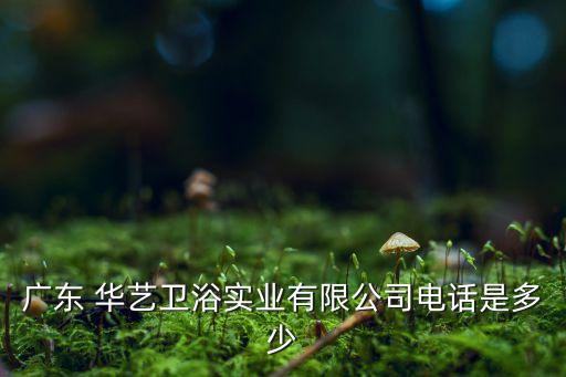 華藝衛(wèi)浴資料,廣東華藝衛(wèi)浴實業(yè)有限公司注冊資本1.98億元