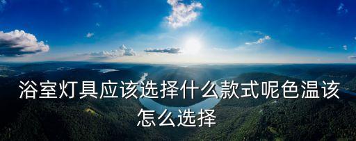  浴室燈具應(yīng)該選擇什么款式呢色溫該怎么選擇