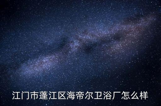 江門(mén)衛(wèi)浴市場(chǎng)在哪里,江門(mén)海迪爾潔具廠位于廣東佛山市場(chǎng)