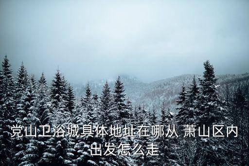 黨山衛(wèi)浴城具體地址在哪從 蕭山區(qū)內(nèi)出發(fā)怎么走