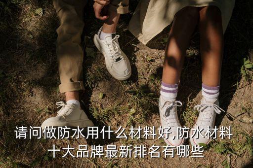 請(qǐng)問做防水用什么材料好,防水材料 十大品牌最新排名有哪些