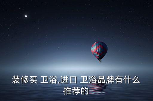 裝修買 衛(wèi)浴,進口 衛(wèi)浴品牌有什么推薦的