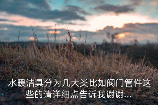  水暖潔具分為幾大類比如閥門管件這些的請(qǐng)?jiān)敿?xì)點(diǎn)告訴我謝謝...