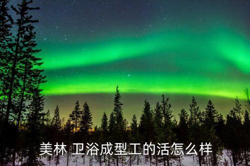  美林 衛(wèi)浴成型工的活怎么樣