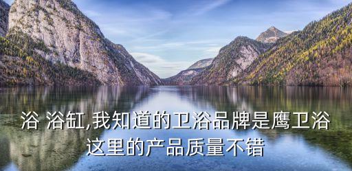 鷹衛(wèi)浴 浴缸,我知道的衛(wèi)浴品牌是鷹衛(wèi)浴這里的產(chǎn)品質(zhì)量不錯