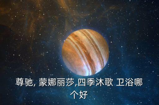 尊馳, 蒙娜麗莎,四季沐歌 衛(wèi)浴哪個(gè)好
