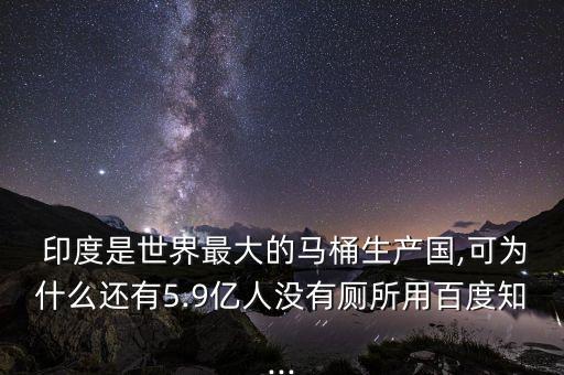  印度是世界最大的馬桶生產(chǎn)國(guó),可為什么還有5.9億人沒有廁所用百度知...