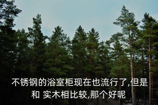  不銹鋼的浴室柜現(xiàn)在也流行了,但是和 實(shí)木相比較,那個(gè)好呢