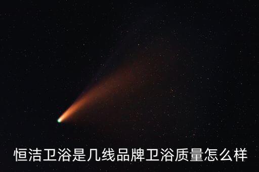  恒潔衛(wèi)浴是幾線品牌衛(wèi)浴質(zhì)量怎么樣