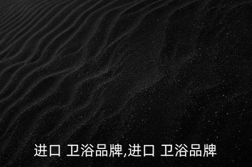 進(jìn)口 衛(wèi)浴品牌,進(jìn)口 衛(wèi)浴品牌